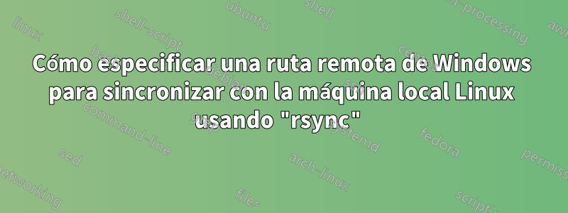 Cómo especificar una ruta remota de Windows para sincronizar con la máquina local Linux usando "rsync"