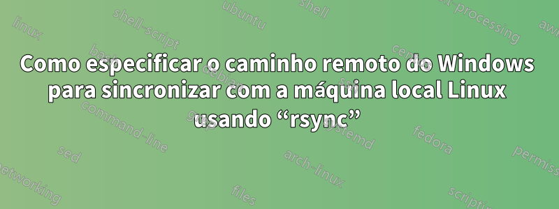 Como especificar o caminho remoto do Windows para sincronizar com a máquina local Linux usando “rsync”