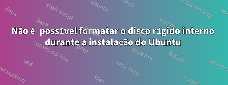 Não é possível formatar o disco rígido interno durante a instalação do Ubuntu