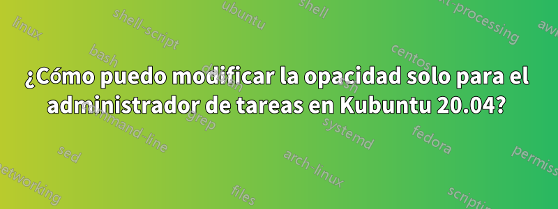 ¿Cómo puedo modificar la opacidad solo para el administrador de tareas en Kubuntu 20.04?