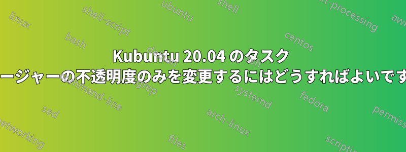 Kubuntu 20.04 のタスク マネージャーの不透明度のみを変更するにはどうすればよいですか?