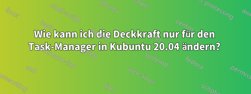 Wie kann ich die Deckkraft nur für den Task-Manager in Kubuntu 20.04 ändern?