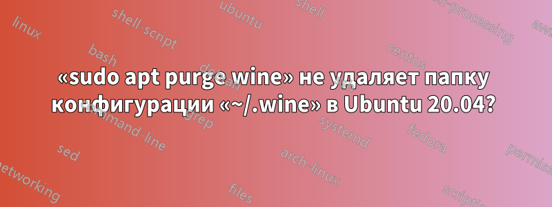 «sudo apt purge wine» не удаляет папку конфигурации «~/.wine» в Ubuntu 20.04?