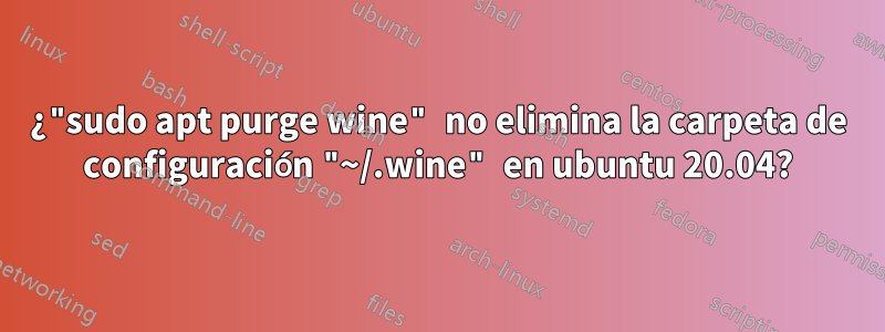 ¿"sudo apt purge wine" no elimina la carpeta de configuración "~/.wine" en ubuntu 20.04?