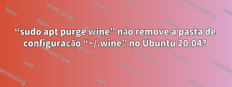 “sudo apt purge wine” não remove a pasta de configuração “~/.wine” no Ubuntu 20.04?