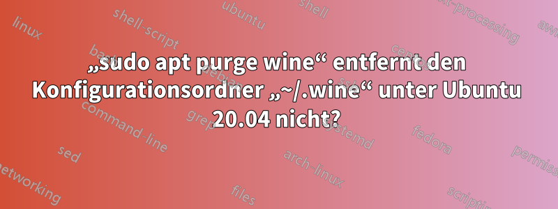 „sudo apt purge wine“ entfernt den Konfigurationsordner „~/.wine“ unter Ubuntu 20.04 nicht?