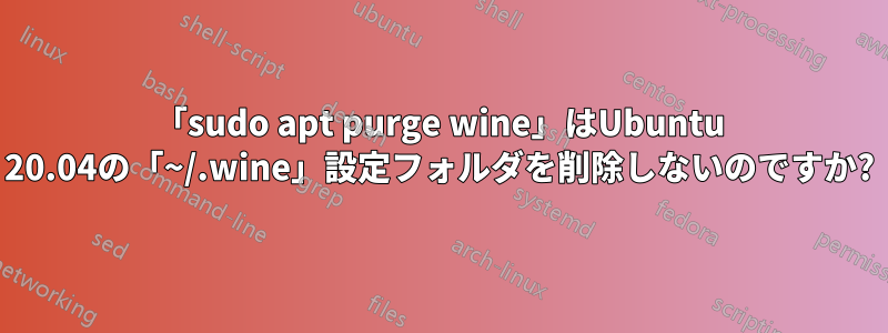 「sudo apt purge wine」はUbuntu 20.04の「~/.wine」設定フォルダを削除しないのですか?