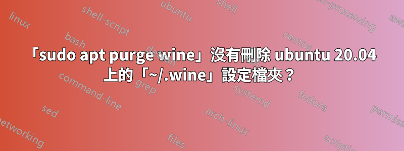 「sudo apt purge wine」沒有刪除 ubuntu 20.04 上的「~/.wine」設定檔夾？