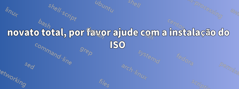 novato total, por favor ajude com a instalação do ISO 