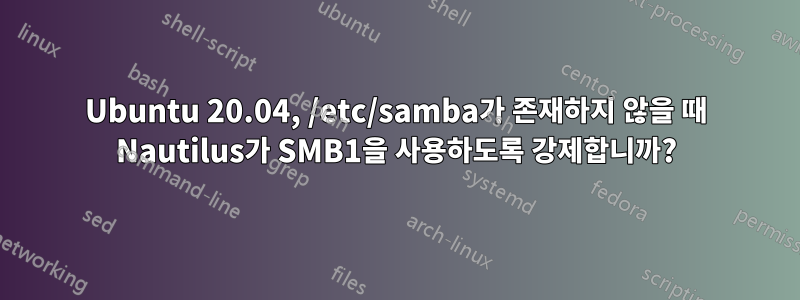 Ubuntu 20.04, /etc/samba가 존재하지 않을 때 Nautilus가 SMB1을 사용하도록 강제합니까?