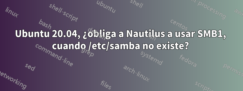 Ubuntu 20.04, ¿obliga a Nautilus a usar SMB1, cuando /etc/samba no existe?