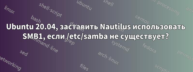 Ubuntu 20.04, заставить Nautilus использовать SMB1, если /etc/samba не существует?