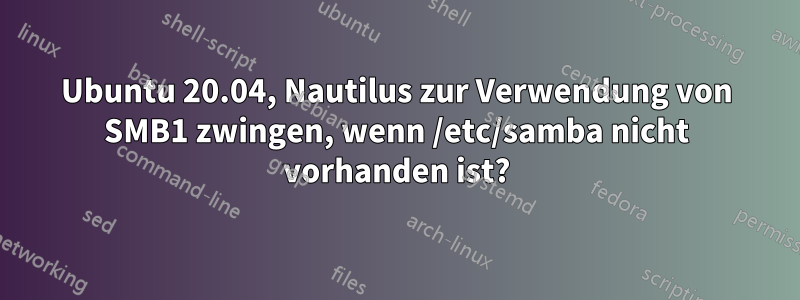 Ubuntu 20.04, Nautilus zur Verwendung von SMB1 zwingen, wenn /etc/samba nicht vorhanden ist?