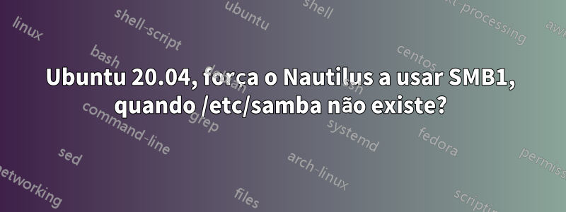 Ubuntu 20.04, força o Nautilus a usar SMB1, quando /etc/samba não existe?