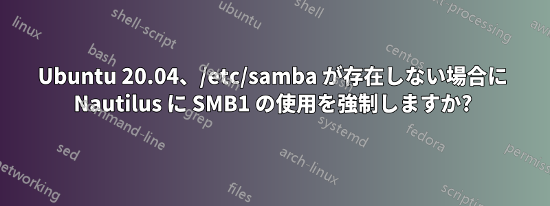 Ubuntu 20.04、/etc/samba が存在しない場合に Nautilus に SMB1 の使用を強制しますか?