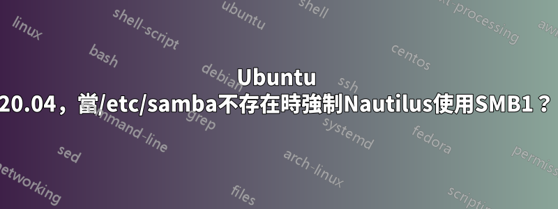 Ubuntu 20.04，當/etc/samba不存在時強制Nautilus使用SMB1？