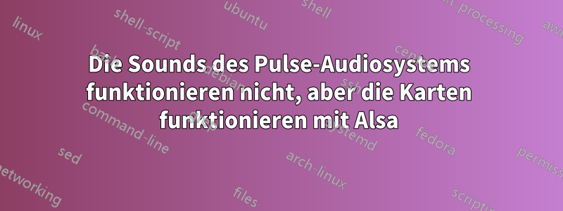 Die Sounds des Pulse-Audiosystems funktionieren nicht, aber die Karten funktionieren mit Alsa