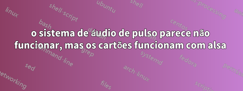 o sistema de áudio de pulso parece não funcionar, mas os cartões funcionam com alsa