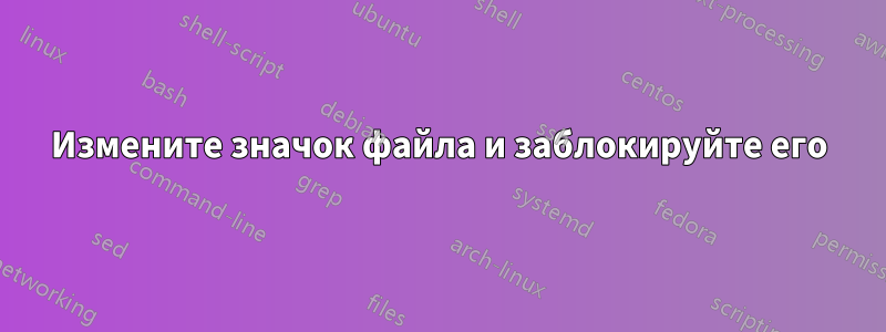 Измените значок файла и заблокируйте его