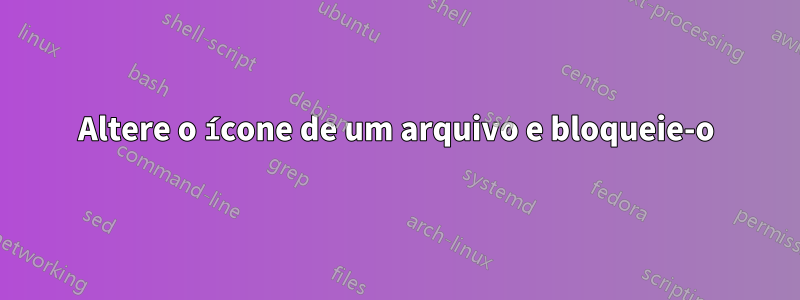 Altere o ícone de um arquivo e bloqueie-o