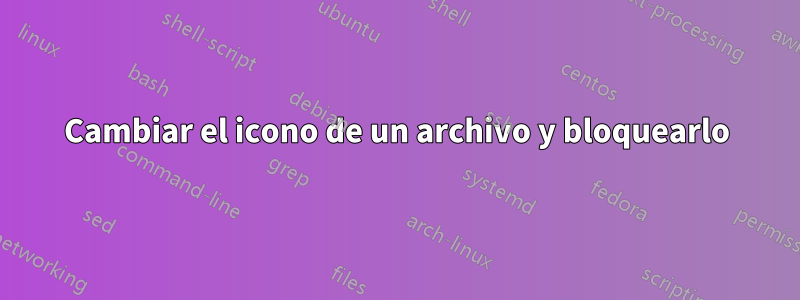 Cambiar el icono de un archivo y bloquearlo