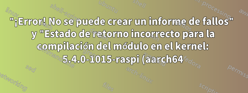 "¡Error! No se puede crear un informe de fallos" y "Estado de retorno incorrecto para la compilación del módulo en el kernel: 5.4.0-1015-raspi (aarch64)" cuando ejecuto apt-get