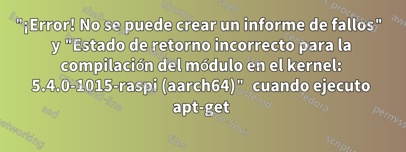 "¡Error! No se puede crear un informe de fallos" y "Estado de retorno incorrecto para la compilación del módulo en el kernel: 5.4.0-1015-raspi (aarch64)" cuando ejecuto apt-get