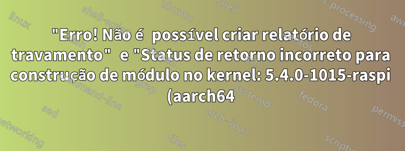 "Erro! Não é possível criar relatório de travamento" e "Status de retorno incorreto para construção de módulo no kernel: 5.4.0-1015-raspi (aarch64)" quando executo o apt-get