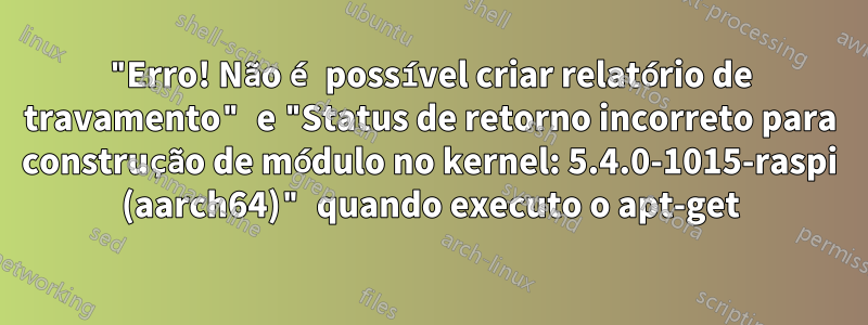 "Erro! Não é possível criar relatório de travamento" e "Status de retorno incorreto para construção de módulo no kernel: 5.4.0-1015-raspi (aarch64)" quando executo o apt-get