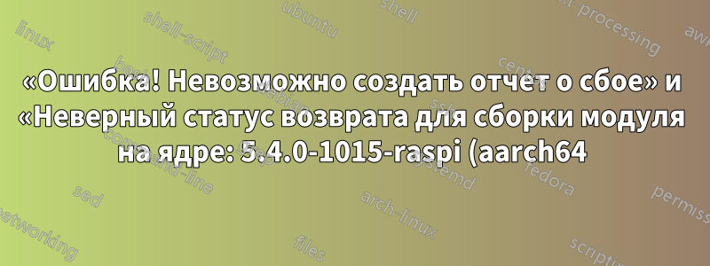 «Ошибка! Невозможно создать отчет о сбое» и «Неверный статус возврата для сборки модуля на ядре: 5.4.0-1015-raspi (aarch64)» при запуске apt-get