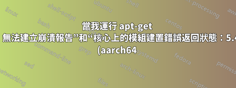 當我運行 apt-get 時,出現“錯誤!無法建立崩潰報告”和“核心上的模組建置錯誤返回狀態:5.4.0-1015-raspi (aarch64)”