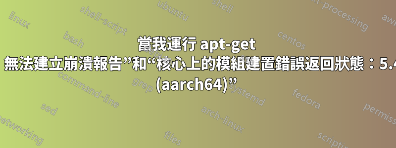 當我運行 apt-get 時，出現“錯誤！無法建立崩潰報告”和“核心上的模組建置錯誤返回狀態：5.4.0-1015-raspi (aarch64)”