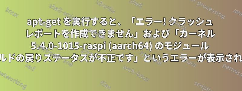 apt-get を実行すると、「エラー! クラッシュ レポートを作成できません」および「カーネル 5.4.0-1015-raspi (aarch64) のモジュール ビルドの戻りステータスが不正です」というエラーが表示される