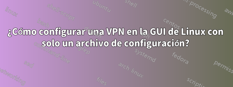 ¿Cómo configurar una VPN en la GUI de Linux con solo un archivo de configuración?