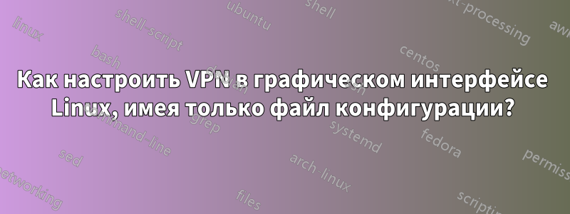 Как настроить VPN в графическом интерфейсе Linux, имея только файл конфигурации?