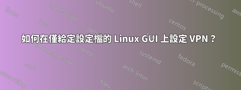 如何在僅給定設定檔的 Linux GUI 上設定 VPN？