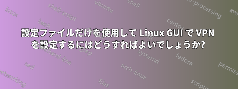 設定ファイルだけを使用して Linux GUI で VPN を設定するにはどうすればよいでしょうか?