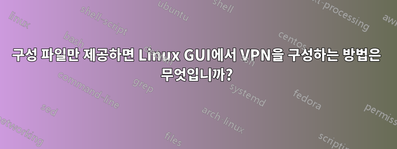 구성 파일만 제공하면 Linux GUI에서 VPN을 구성하는 방법은 무엇입니까?