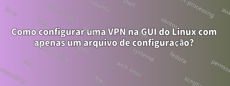 Como configurar uma VPN na GUI do Linux com apenas um arquivo de configuração?