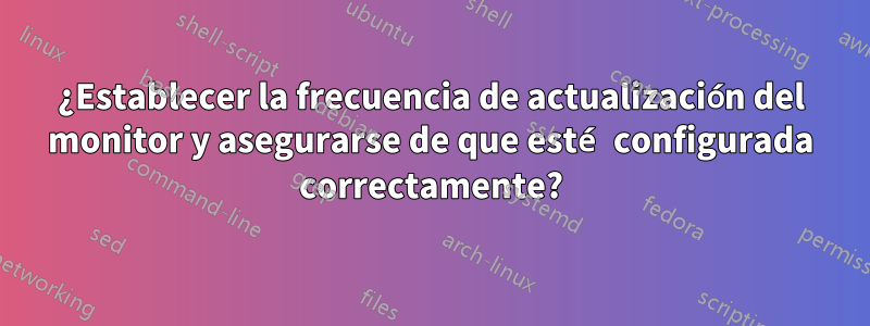 ¿Establecer la frecuencia de actualización del monitor y asegurarse de que esté configurada correctamente?