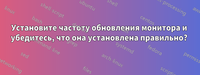 Установите частоту обновления монитора и убедитесь, что она установлена ​​правильно?