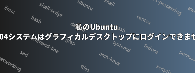 私のUbuntu 20.04システムはグラフィカルデスクトップにログインできません