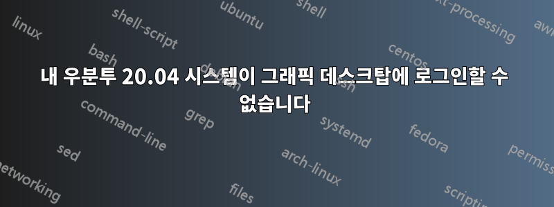 내 우분투 20.04 시스템이 그래픽 데스크탑에 로그인할 수 없습니다