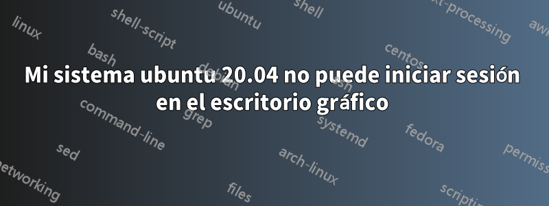 Mi sistema ubuntu 20.04 no puede iniciar sesión en el escritorio gráfico