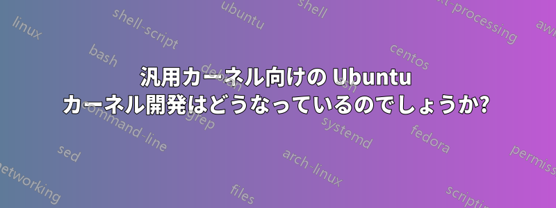 汎用カーネル向けの Ubuntu カーネル開発はどうなっているのでしょうか?