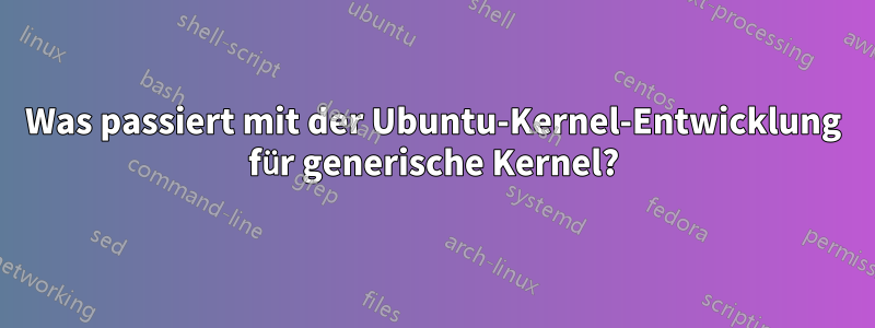 Was passiert mit der Ubuntu-Kernel-Entwicklung für generische Kernel?