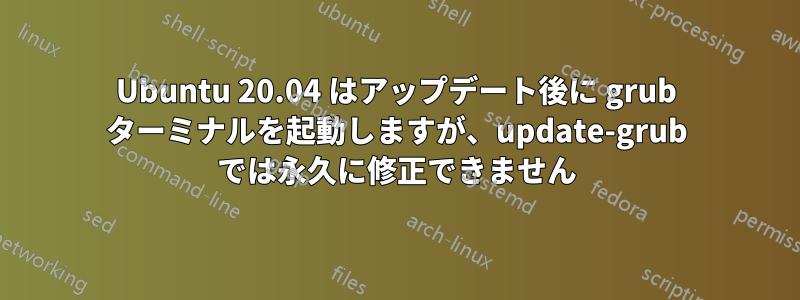 Ubuntu 20.04 はアップデート後に grub ターミナルを起動しますが、update-grub では永久に修正できません