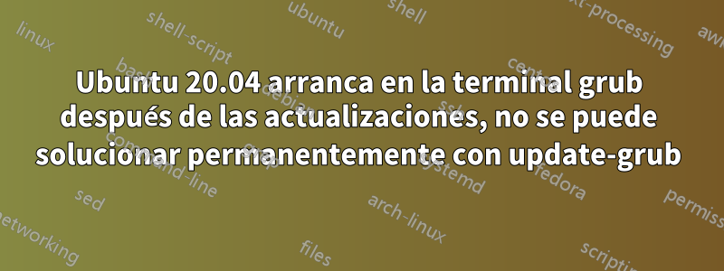 Ubuntu 20.04 arranca en la terminal grub después de las actualizaciones, no se puede solucionar permanentemente con update-grub