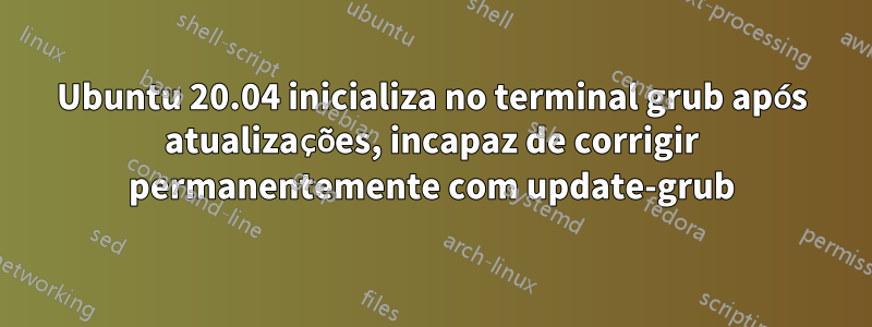 Ubuntu 20.04 inicializa no terminal grub após atualizações, incapaz de corrigir permanentemente com update-grub