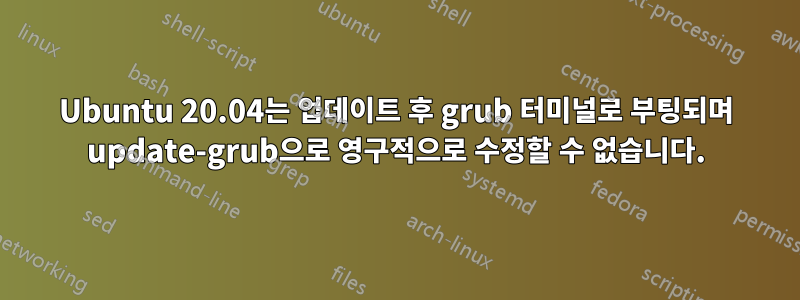 Ubuntu 20.04는 업데이트 후 grub 터미널로 부팅되며 update-grub으로 영구적으로 수정할 수 없습니다.